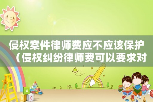 侵權(quán)案件律師費(fèi)應(yīng)不應(yīng)該保護(hù)（侵權(quán)糾紛律師費(fèi)可以要求對(duì)方承擔(dān)嗎?）