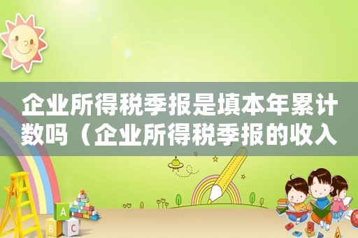 企業(yè)所得稅季報是填本年累計數(shù)嗎（企業(yè)所得稅季報的收入是當季還是本年）