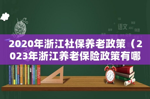 2020年浙江社保養(yǎng)老政策（2023年浙江養(yǎng)老保險(xiǎn)政策有哪些呢）