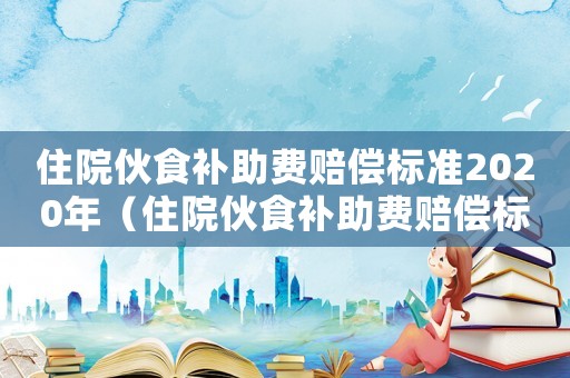 住院伙食補(bǔ)助費(fèi)賠償標(biāo)準(zhǔn)2020年（住院伙食補(bǔ)助費(fèi)賠償標(biāo)準(zhǔn)2020）