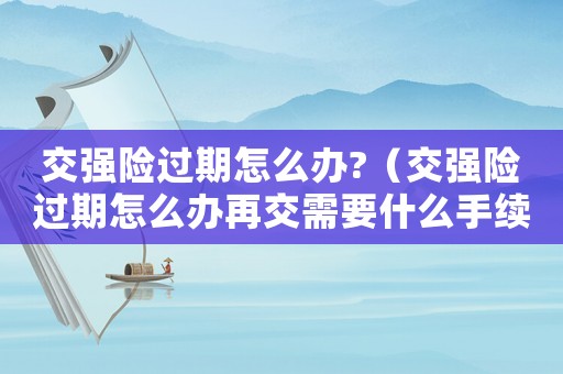 交強(qiáng)險(xiǎn)過期怎么辦?（交強(qiáng)險(xiǎn)過期怎么辦再交需要什么手續(xù)）