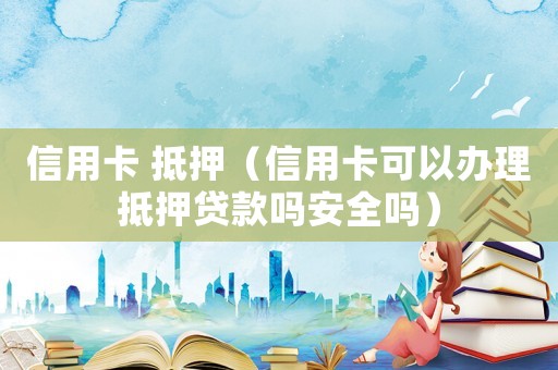 信用卡 抵押（信用卡可以辦理抵押貸款嗎安全嗎）