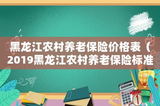 黑龍江農(nóng)村養(yǎng)老保險價格表（2019黑龍江農(nóng)村養(yǎng)老保險標準）