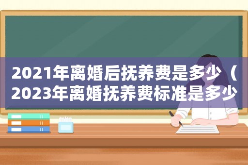 2021年離婚后撫養(yǎng)費(fèi)是多少（2023年離婚撫養(yǎng)費(fèi)標(biāo)準(zhǔn)是多少元）