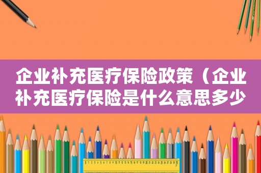 企業(yè)補(bǔ)充醫(yī)療保險政策（企業(yè)補(bǔ)充醫(yī)療保險是什么意思多少錢）