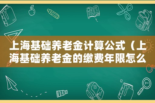 上海基礎(chǔ)養(yǎng)老金計算公式（上海基礎(chǔ)養(yǎng)老金的繳費年限怎么算）