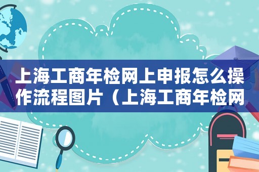 上海工商年檢網(wǎng)上申報(bào)怎么操作流程圖片（上海工商年檢網(wǎng)上申報(bào)怎么操作流程）
