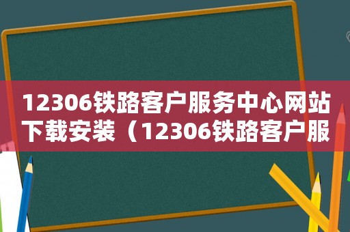12306鐵路客戶服務(wù)中心網(wǎng)站下載安裝（12306鐵路客戶服務(wù)中心網(wǎng)站）