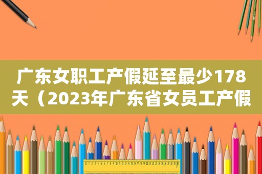 廣東女職工產(chǎn)假延至最少178天（2023年廣東省女員工產(chǎn)假規(guī)定最新）