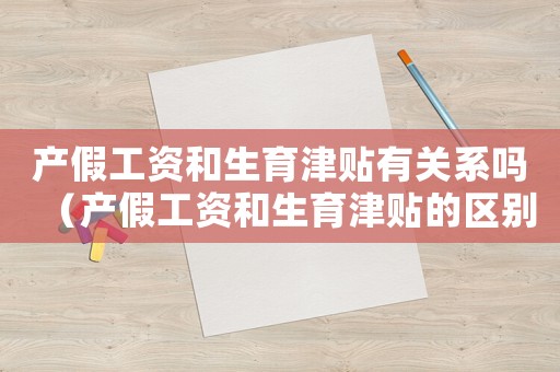 產(chǎn)假工資和生育津貼有關(guān)系嗎（產(chǎn)假工資和生育津貼的區(qū)別有哪些呢）