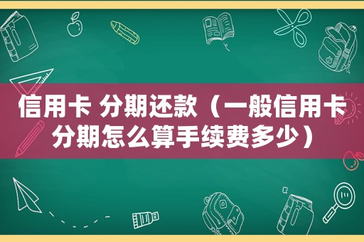 信用卡 分期還款（一般信用卡分期怎么算手續(xù)費(fèi)多少）
