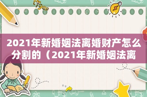 2021年新婚姻法離婚財產(chǎn)怎么分割的（2021年新婚姻法離婚財產(chǎn)怎么分割）