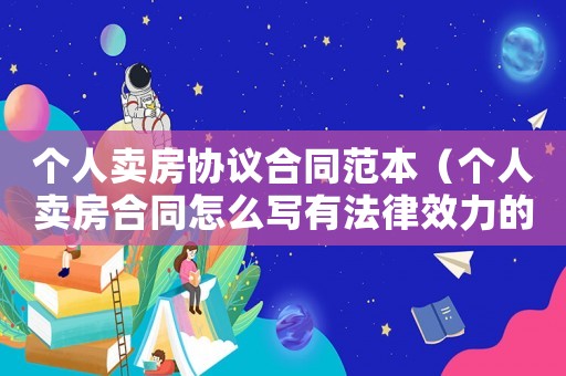 個(gè)人賣房協(xié)議合同范本（個(gè)人賣房合同怎么寫有法律效力的）