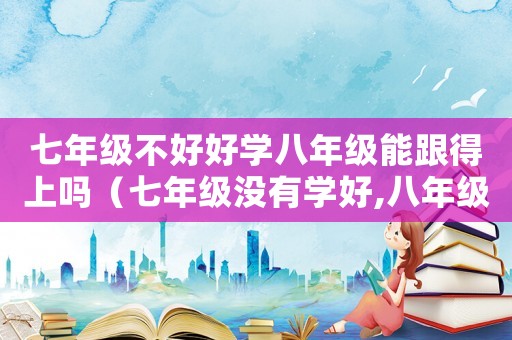 七年級(jí)不好好學(xué)八年級(jí)能跟得上嗎（七年級(jí)沒(méi)有學(xué)好,八年級(jí)能學(xué)好嗎）
