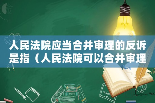 人民法院應(yīng)當(dāng)合并審理的反訴是指（人民法院可以合并審理的案件包括）