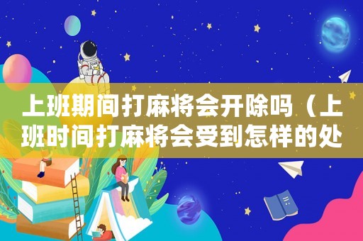 上班期間打麻將會(huì)開除嗎（上班時(shí)間打麻將會(huì)受到怎樣的處罰）