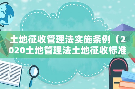 土地征收管理法實(shí)施條例（2020土地管理法土地征收標(biāo)準(zhǔn)）