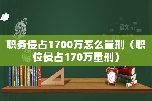 職務(wù)侵占1700萬怎么量刑（職位侵占170萬量刑）
