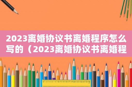 2023離婚協(xié)議書離婚程序怎么寫的（2023離婚協(xié)議書離婚程序怎么寫）