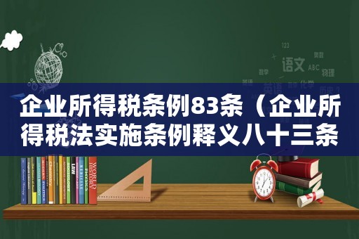 企業(yè)所得稅條例83條（企業(yè)所得稅法實(shí)施條例釋義八十三條）