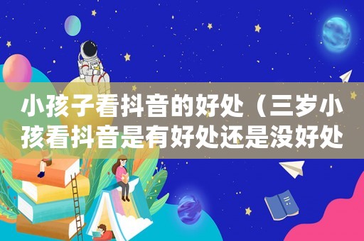 小孩子看抖音的好處（三歲小孩看抖音是有好處還是沒(méi)好處）