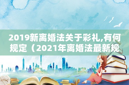 2019新離婚法關于彩禮,有何規(guī)定（2021年離婚法最新規(guī)定彩禮錢）