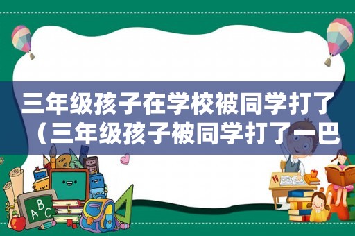 三年級(jí)孩子在學(xué)校被同學(xué)打了（三年級(jí)孩子被同學(xué)打了一巴掌怎么處理）