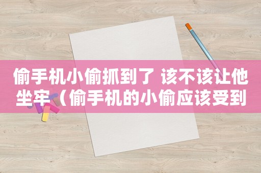 偷手機小偷抓到了 該不該讓他坐牢（偷手機的小偷應該受到怎樣的懲罰）