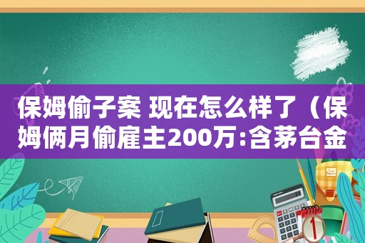 保姆偷子案 現(xiàn)在怎么樣了（保姆倆月偷雇主200萬:含茅臺(tái)金條）