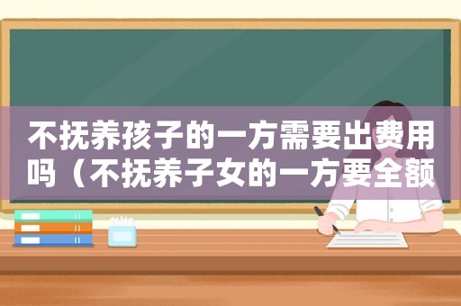 不撫養(yǎng)孩子的一方需要出費(fèi)用嗎（不撫養(yǎng)子女的一方要全額拿撫養(yǎng)費(fèi)嗎）