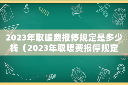 2023年取暖費(fèi)報停規(guī)定是多少錢（2023年取暖費(fèi)報停規(guī)定是多少）
