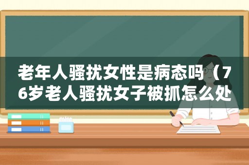 老年人騷擾女性是病態(tài)嗎（76歲老人騷擾女子被抓怎么處理）