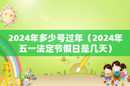 2024年多少號過年（2024年五一法定節(jié)假日是幾天）