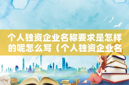 個人獨資企業(yè)名稱要求是怎樣的呢怎么寫（個人獨資企業(yè)名稱要求是怎樣的呢）