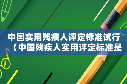 中國實(shí)用殘疾人評定標(biāo)準(zhǔn)試行（中國殘疾人實(shí)用評定標(biāo)準(zhǔn)是什么意思）