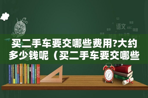 買二手車要交哪些費(fèi)用?大約多少錢呢（買二手車要交哪些費(fèi)用?大約多少錢?）