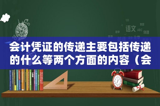 會計憑證的傳遞主要包括傳遞的什么等兩個方面的內(nèi)容（會計憑證的傳遞有哪些作用和意義）