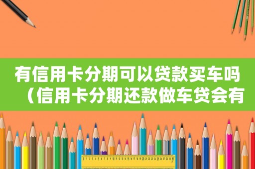 有信用卡分期可以貸款買車嗎（信用卡分期還款做車貸會(huì)有影響嗎）