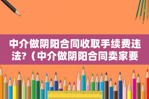 中介做陰陽合同收取手續(xù)費違法?（中介做陰陽合同賣家要承擔責任嗎）