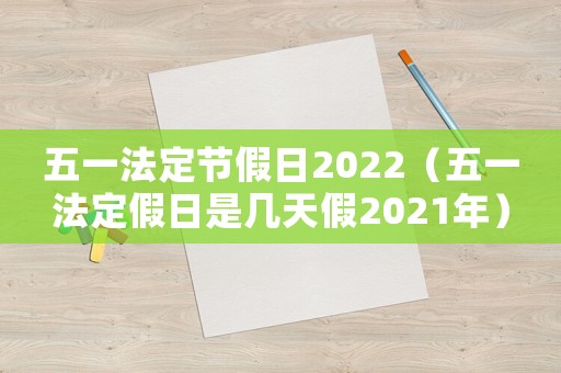 五一法定節(jié)假日2022（五一法定假日是幾天假2021年）