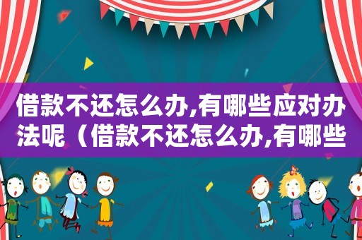 借款不還怎么辦,有哪些應(yīng)對(duì)辦法呢（借款不還怎么辦,有哪些應(yīng)對(duì)辦法呢）