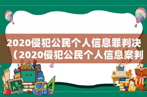 2020侵犯公民個(gè)人信息罪判決（2020侵犯公民個(gè)人信息案判決）