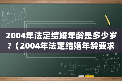 2004年法定結(jié)婚年齡是多少歲?（2004年法定結(jié)婚年齡要求是多少歲）