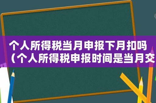 個人所得稅當(dāng)月申報下月扣嗎（個人所得稅申報時間是當(dāng)月交上月嗎）