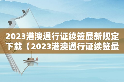 2023港澳通行證續(xù)簽最新規(guī)定下載（2023港澳通行證續(xù)簽最新規(guī)定）