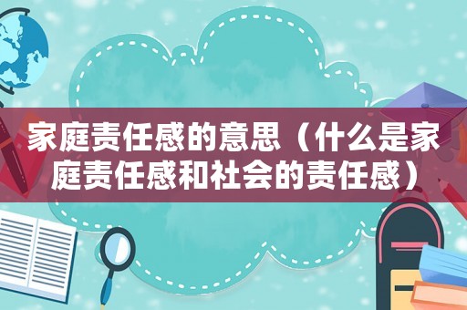 家庭責(zé)任感的意思（什么是家庭責(zé)任感和社會(huì)的責(zé)任感）