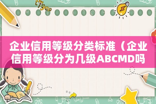 企業(yè)信用等級(jí)分類標(biāo)準(zhǔn)（企業(yè)信用等級(jí)分為幾級(jí)ABCMD嗎）