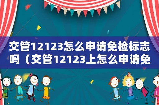 交管12123怎么申請(qǐng)免檢標(biāo)志嗎（交管12123上怎么申請(qǐng)免檢標(biāo)志）