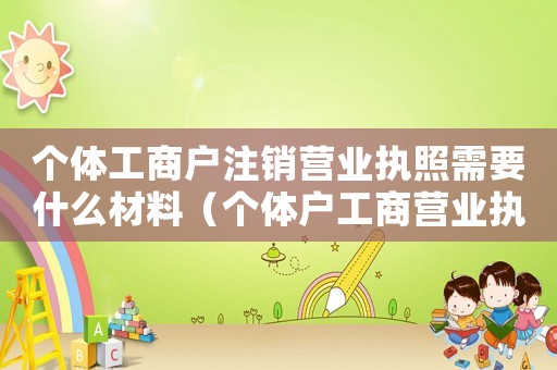 個體工商戶注銷營業(yè)執(zhí)照需要什么材料（個體戶工商營業(yè)執(zhí)照注銷需要什么資料）