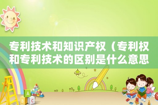 專利技術(shù)和知識產(chǎn)權(quán)（專利權(quán)和專利技術(shù)的區(qū)別是什么意思）
